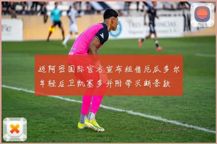 迈阿密国际官方宣布租借厄瓜多尔年轻后卫凯塞多并附带买断条款