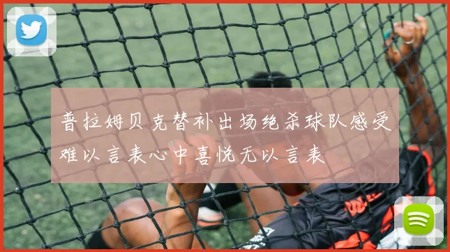 普拉姆贝克替补出场绝杀球队感受难以言表心中喜悦无以言表
