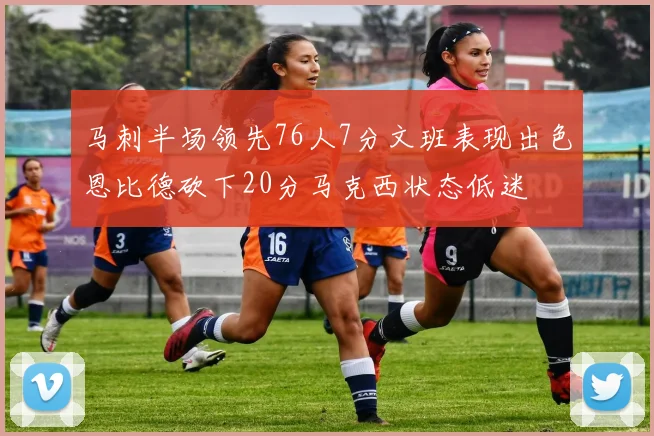 马刺半场领先76人7分文班表现出色恩比德砍下20分马克西状态低迷