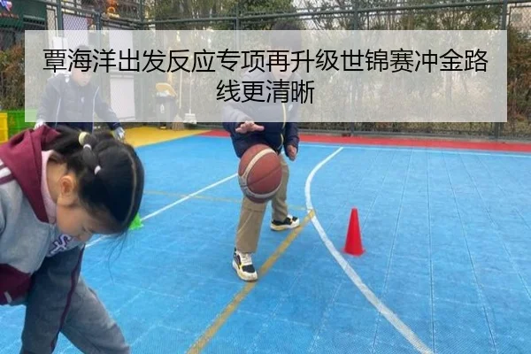覃海洋出发反应专项再升级世锦赛冲金路线更清晰