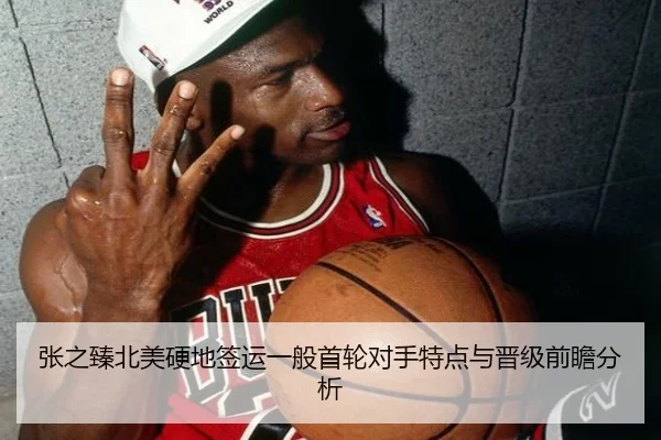 张之臻北美硬地签运一般首轮对手特点与晋级前瞻分析