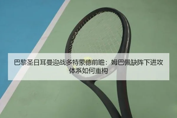 巴黎圣日耳曼迎战多特蒙德前瞻：姆巴佩缺阵下进攻体系如何重构