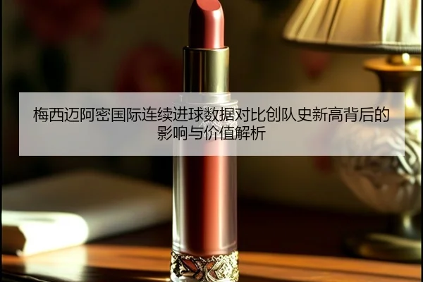 梅西迈阿密国际连续进球数据对比创队史新高背后的影响与价值解析