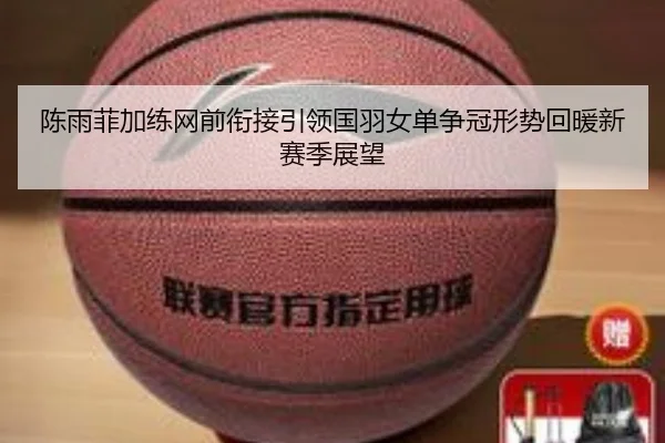 陈雨菲加练网前衔接引领国羽女单争冠形势回暖新赛季展望